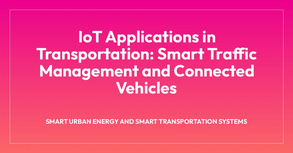 IoT Applications in Transportation: Smart Traffic Management and Connected Vehicles