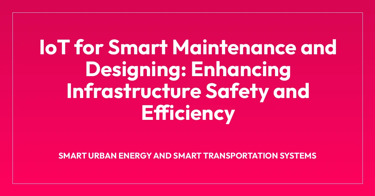 IoT for Smart Maintenance and Designing: Enhancing Infrastructure Safety and Efficiency