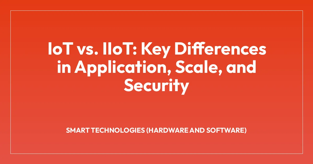 IoT vs. IIoT: Key Differences in Application, Scale, and Security