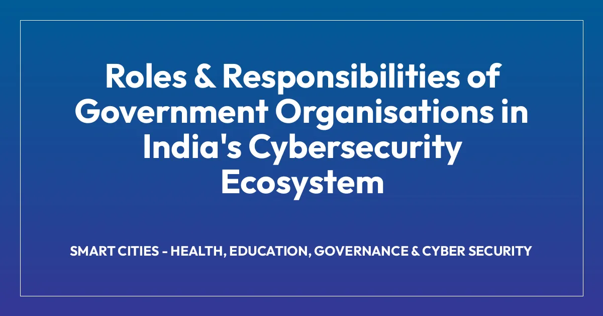 Roles & Responsibilities of Government Organisations in India’s Cybersecurity Ecosystem