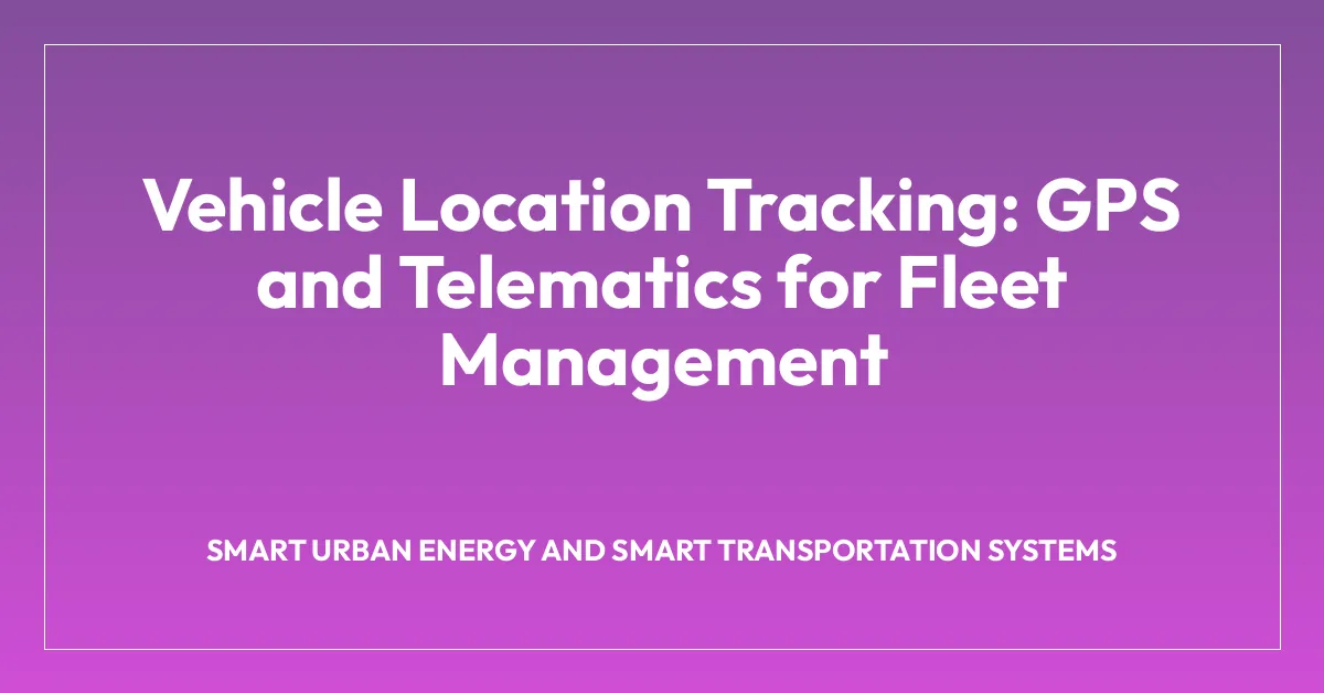 Vehicle Location Tracking: GPS and Telematics for Fleet Management